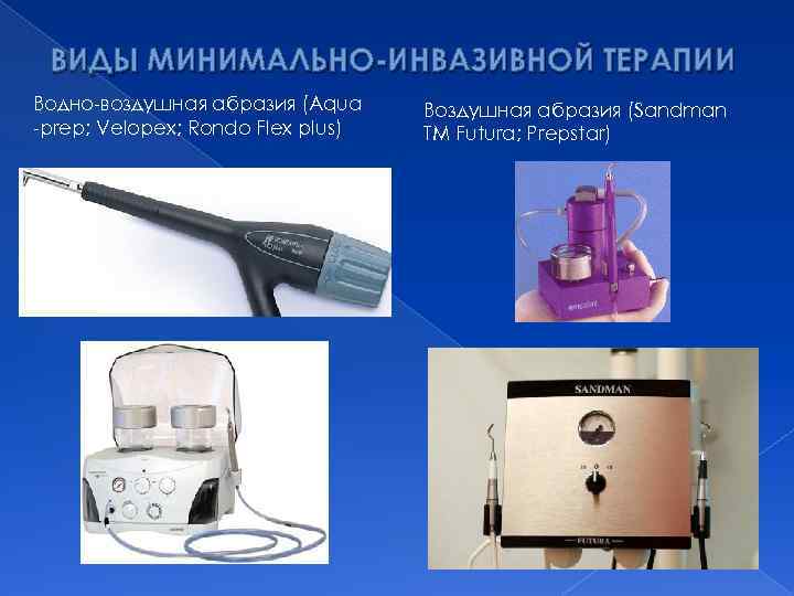 ВИДЫ МИНИМАЛЬНО-ИНВАЗИВНОЙ ТЕРАПИИ Водно-воздушная абразия (Aqua -prep; Velорех; Rondo Flex plus) Воздушная абразия (Sandman