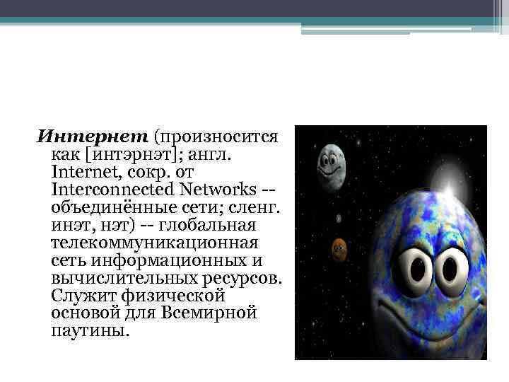 Интернет (произносится как [интэрнэт]; англ. Internet, сокр. от Interconnected Networks -- объединённые сети; сленг.
