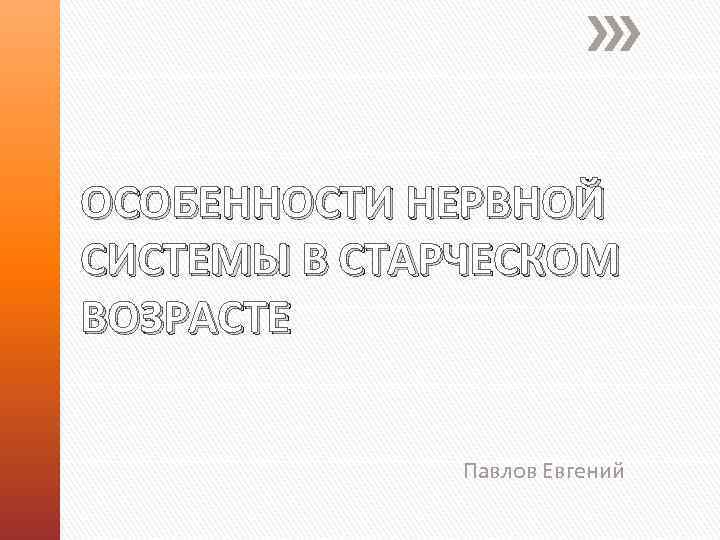 ОСОБЕННОСТИ НЕРВНОЙ СИСТЕМЫ В СТАРЧЕСКОМ ВОЗРАСТЕ Павлов Евгений 