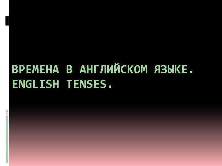 ВРЕМЕНА В АНГЛИЙСКОМ ЯЗЫКЕ. ENGLISH TENSES. 