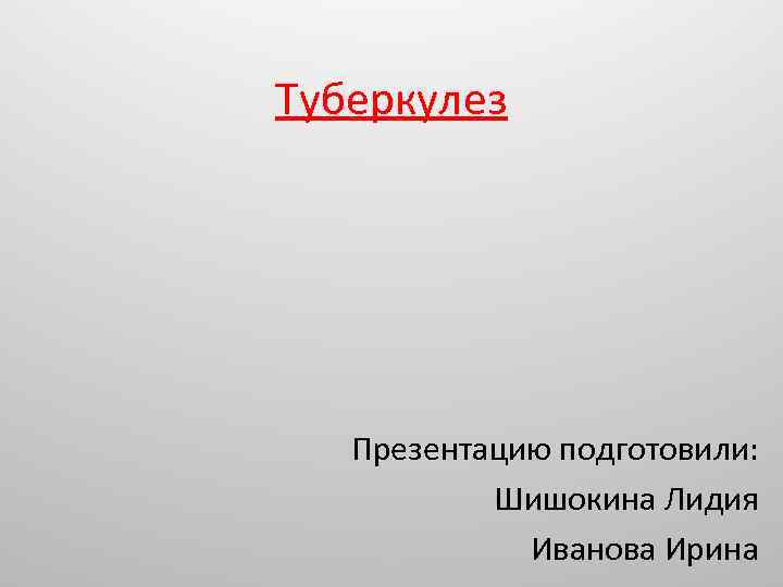 Туберкулез Презентацию подготовили: Шишокина Лидия Иванова Ирина 