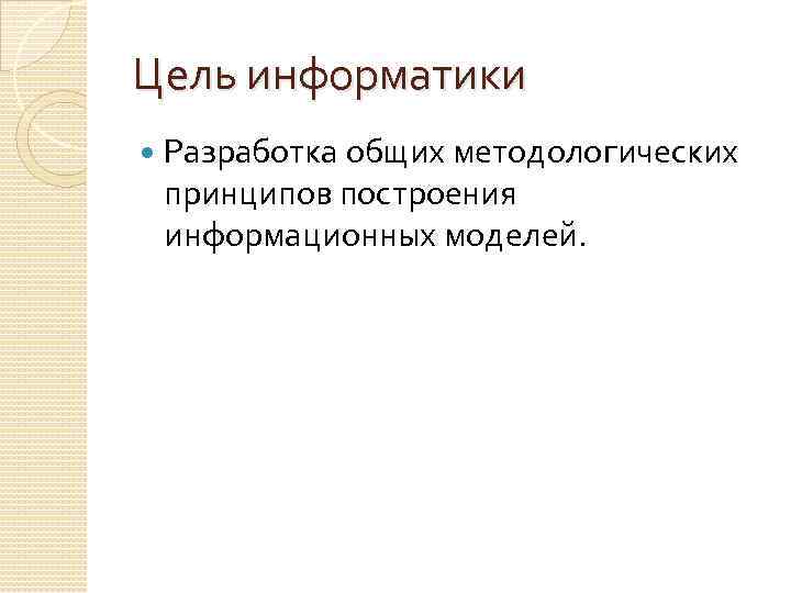 Цель информатики Разработка общих методологических принципов построения информационных моделей. 