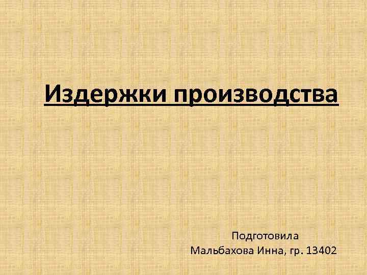 Издержки производства Подготовила Мальбахова Инна, гр. 13402 