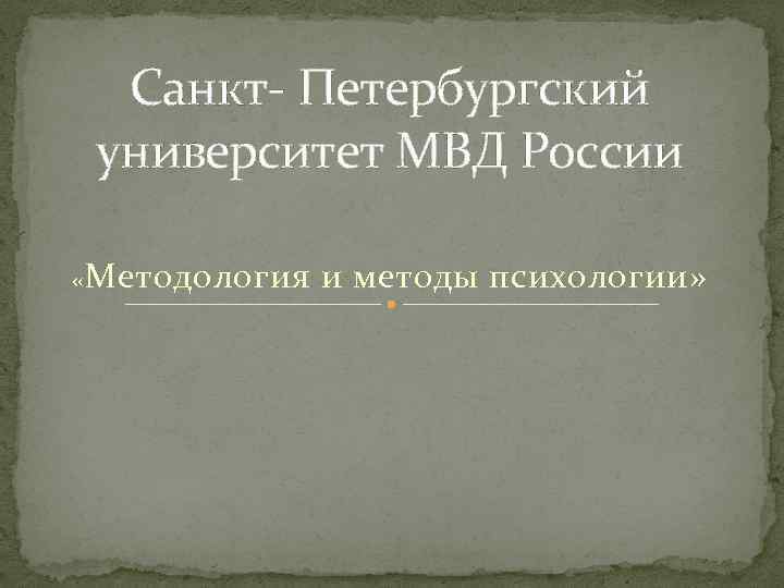 Санкт- Петербургский университет МВД России « Методология и методы психологии» 