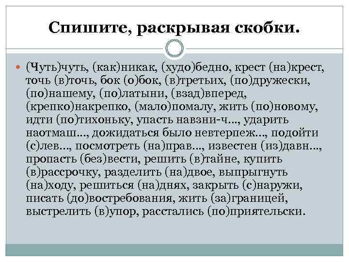 Спишите, раскрывая скобки. (Чуть)чуть, (как)никак, (худо)бедно, крест (на)крест, точь (в)точь, бок (о)бок, (в)третьих, (по)дружески,