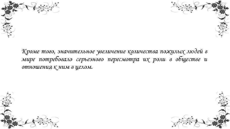 Кроме того, значительное увеличение количества пожилых людей в мире потребовало серьезного пересмотра их роли