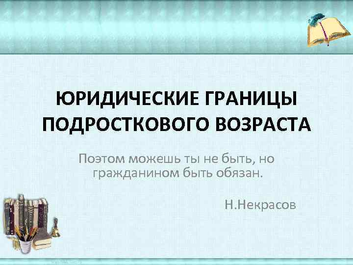 ЮРИДИЧЕСКИЕ ГРАНИЦЫ ПОДРОСТКОВОГО ВОЗРАСТА Поэтом можешь ты не быть, но гражданином быть обязан. Н.