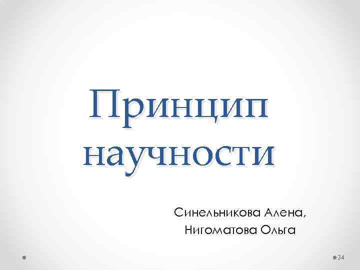 Принцип научности Синельникова Алена, Нигоматова Ольга 34 