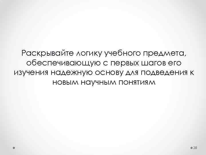 Раскрывайте логику учебного предмета, обеспечивающую с первых шагов его изучения надежную основу для подведения