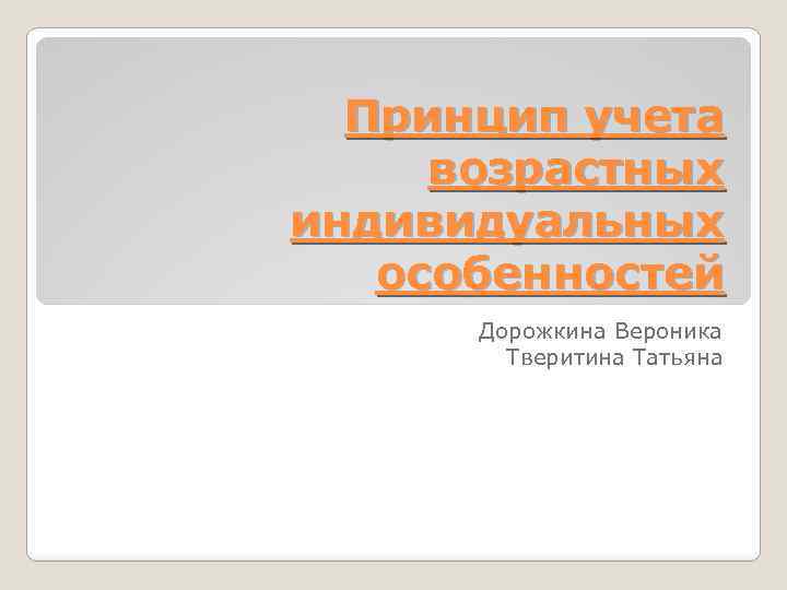 Принцип учета возрастных индивидуальных особенностей Дорожкина Вероника Тверитина Татьяна 