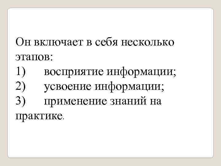 Он включает в себя несколько этапов: 1) восприятие информации; 2) усвоение информации; 3) применение