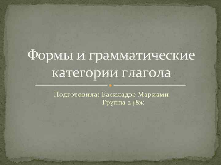 Формы и грамматические категории глагола Подготовила: Басиладзе Мариами Группа 248 ж 