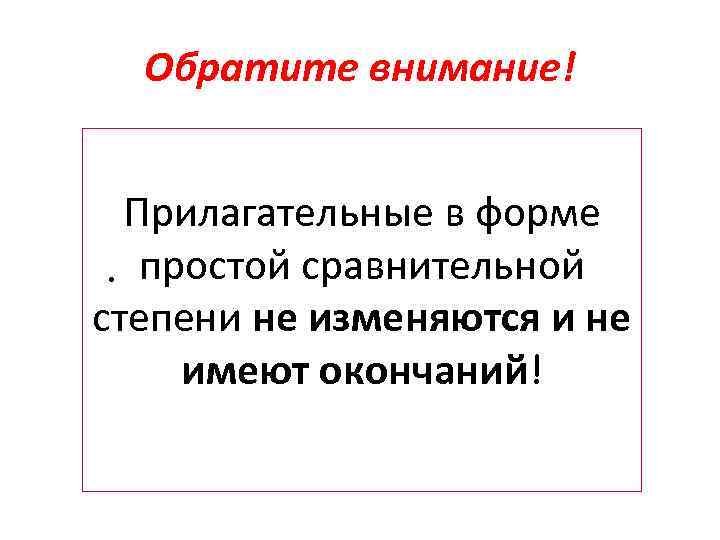 Обратите внимание! Прилагательные в форме • простой сравнительной степени не изменяются и не имеют