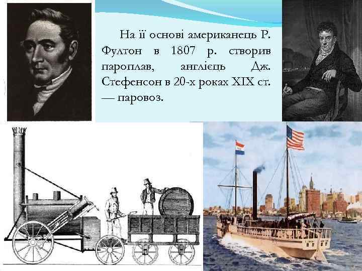 На її основі американець Р. Фултон в 1807 р. створив пароплав, англієць Дж. Стефенсон