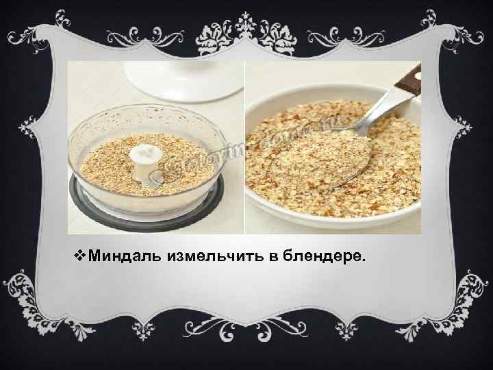 v. Миндаль измельчить в блендере. 