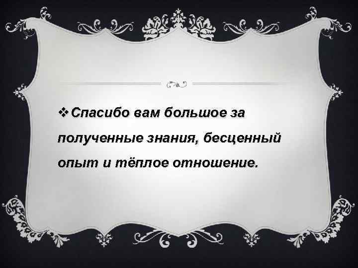 v. Спасибо вам большое за полученные знания, бесценный опыт и тёплое отношение. 