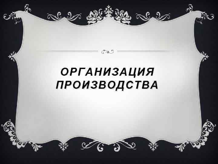 ОРГАНИЗАЦИЯ ПРОИЗВОДСТВА 