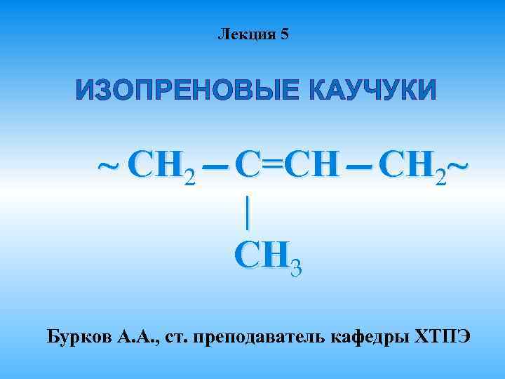 Лекция 5 ИЗОПРЕНОВЫЕ КАУЧУКИ ~ СН 2—С=СН—СН 2~ | СН 3 Бурков А. А.