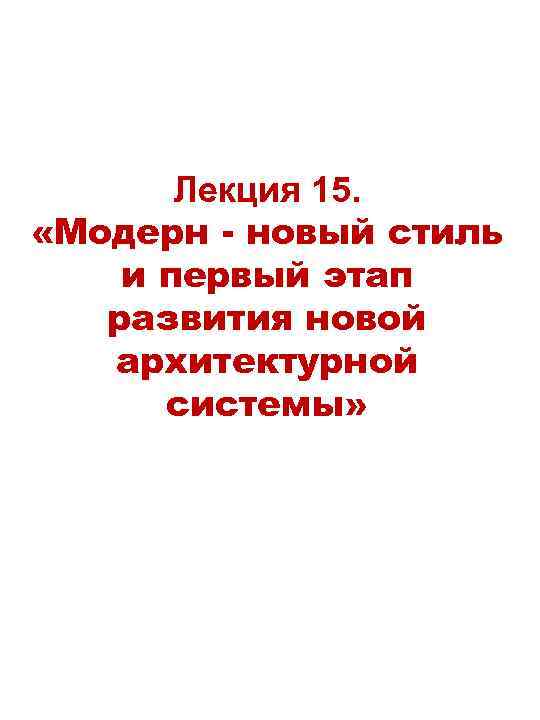 Лекция 15. «Модерн - новый стиль и первый этап развития новой архитектурной системы» 