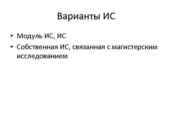 Варианты ИС • Модуль ИС, ИС • Собственная ИС, связанная с магистерским исследованием 