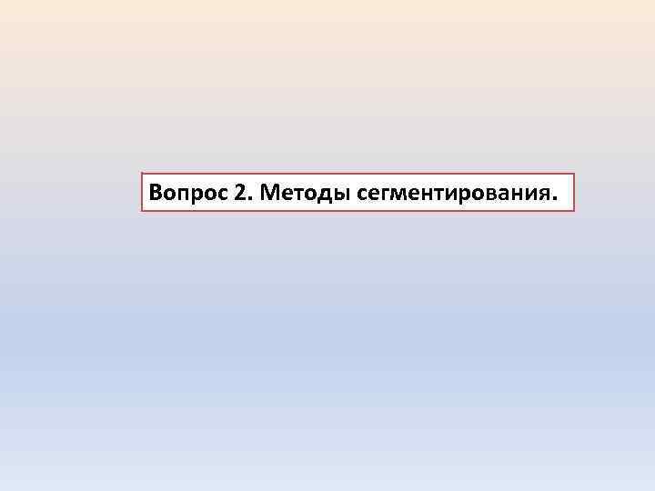 Вопрос 2. Методы сегментирования. 