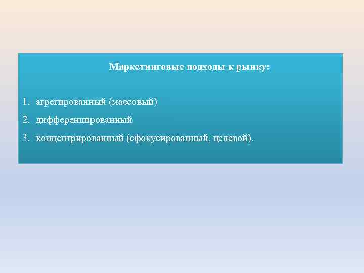 Маркетинговые подходы к рынку: 1. агрегированный (массовый) 2. дифференцированный 3. концентрированный (сфокусированный, целевой). 