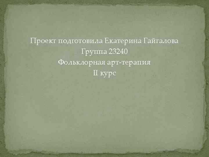 Проект подготовила Екатерина Гайгалова Группа 23240 Фольклорная арт-терапия II курс 