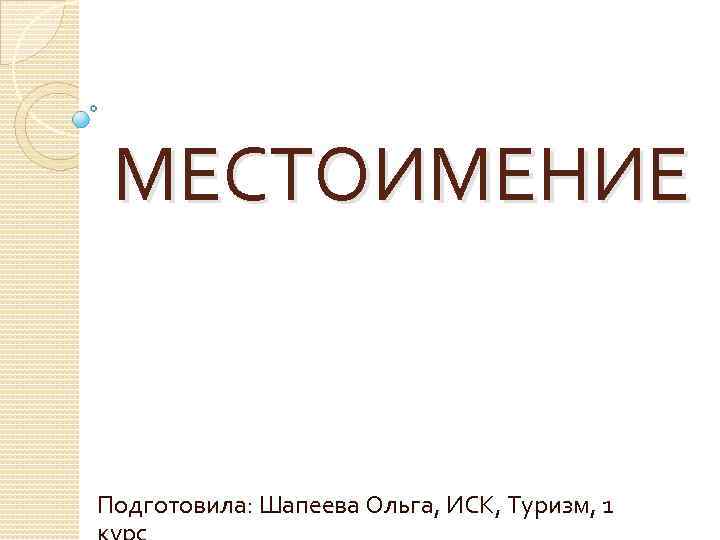МЕСТОИМЕНИЕ Подготовила: Шапеева Ольга, ИСК, Туризм, 1 