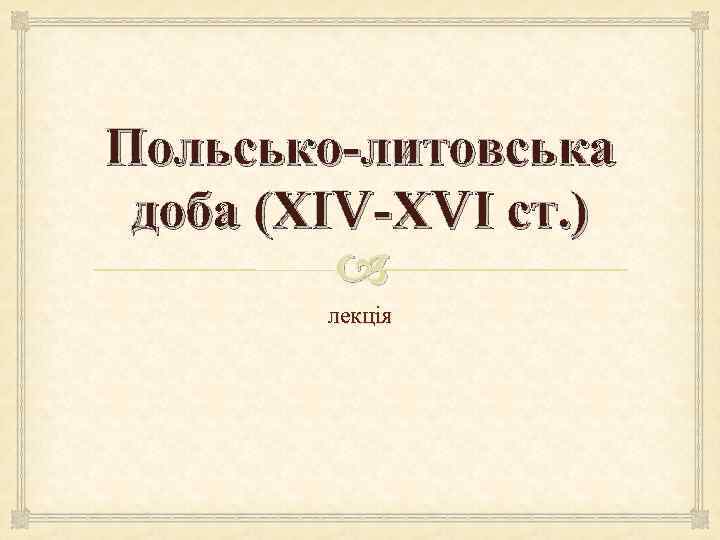 Польсько-литовська доба (ХІV-ХVІ ст. ) лекція 