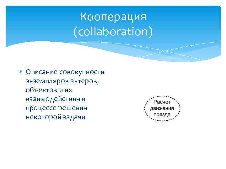 Кооперация (collaboration) Описание совокупности экземпляров актеров, объектов и их взаимодействия в процессе решения некоторой