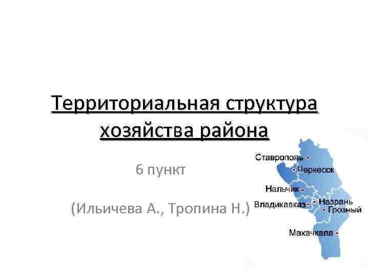 Территориальная структура хозяйства района 6 пункт (Ильичева А. , Тропина Н. ) 