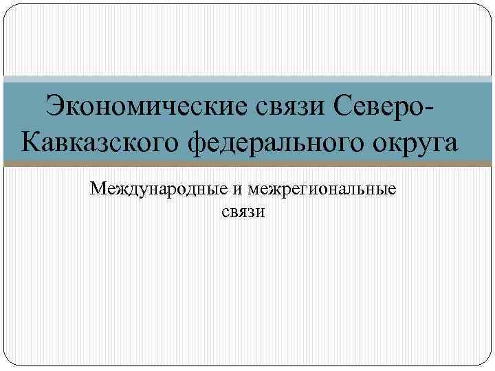 Экономические связи Северо. Кавказского федерального округа Международные и межрегиональные связи 