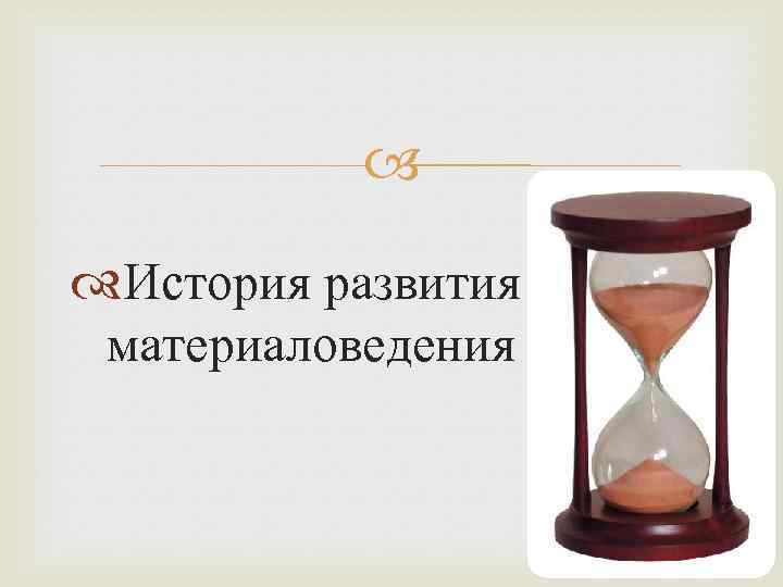  История развития материаловедения 