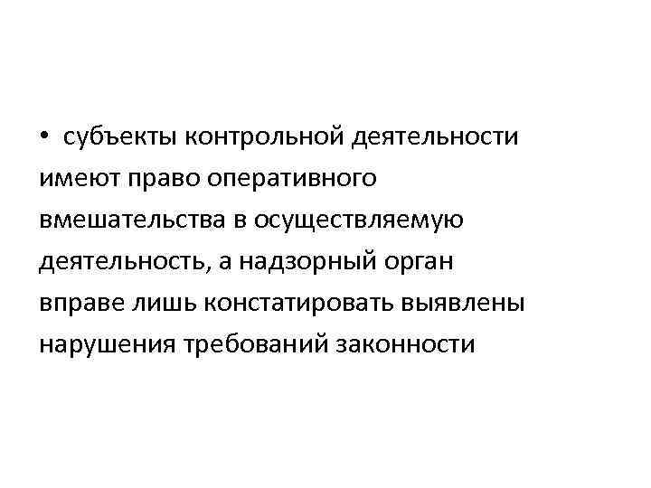  • субъекты контрольной деятельности имеют право оперативного вмешательства в осуществляемую деятельность, а надзорный