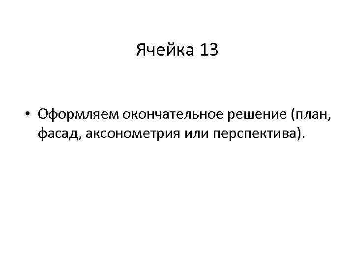 Ячейка 13 • Оформляем окончательное решение (план, фасад, аксонометрия или перспектива). 