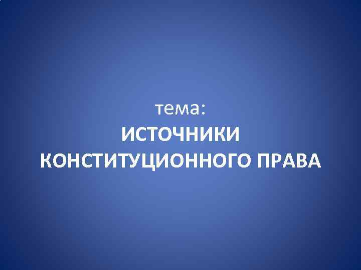 тема: ИСТОЧНИКИ КОНСТИТУЦИОННОГО ПРАВА 