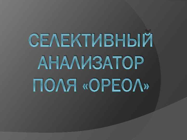 СЕЛЕКТИВНЫЙ АНАЛИЗАТОР ПОЛЯ «ОРЕОЛ» 