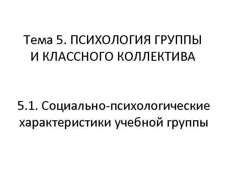 Тема 5. ПСИХОЛОГИЯ ГРУППЫ И КЛАССНОГО КОЛЛЕКТИВА 5. 1. Социально-психологические характеристики учебной группы 