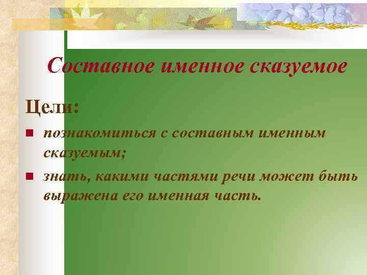 Составное именное сказуемое Цели: n n познакомиться с составным именным сказуемым; знать, какими частями