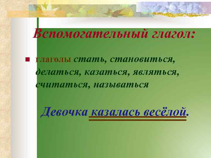 Вспомогательный глагол: n глаголы стать, становиться, делаться, казаться, являться, считаться, называться Девочка казалась весёлой.