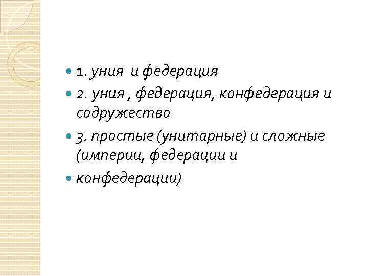 1. уния и федерация 2. уния , федерация, конфедерация и содружество 3. простые (унитарные)