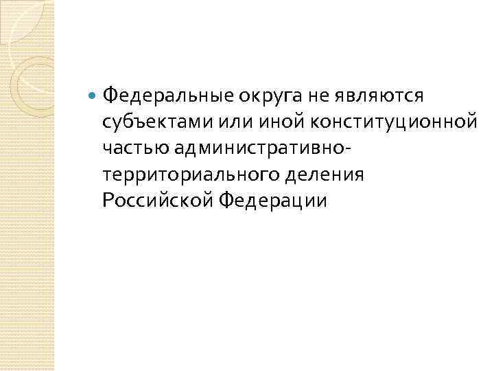  Федеральные округа не являются субъектами или иной конституционной частью административнотерриториального деления Российской Федерации