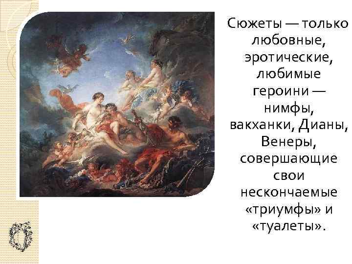  Сюжеты — только любовные, эротические, любимые героини — нимфы, вакханки, Дианы, Венеры, совершающие