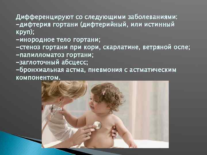 Дифференцируют со следующими заболеваниями: -дифтерия гортани (дифтерийный, или истинный круп); -инородное тело гортани; -стеноз