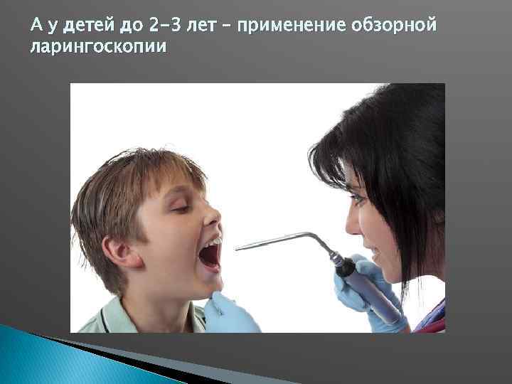 А у детей до 2 -3 лет – применение обзорной ларингоскопии 