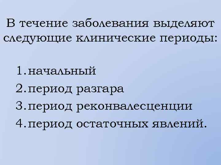 В течение заболевания выделяют следующие клинические периоды: 1. начальный 2. период разгара 3. период