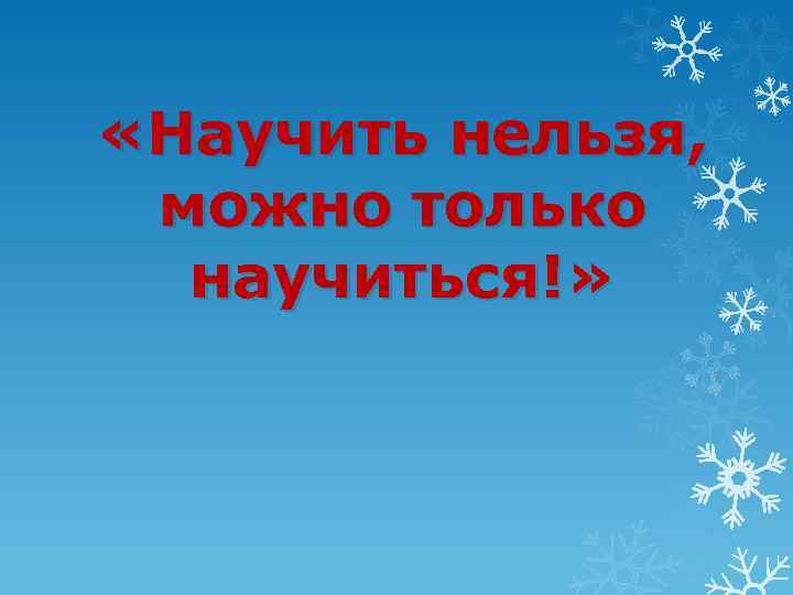 Нельзя научить. Нельзя научить можно научиться. Ничему нельзя научить можно только научиться. Нельзя научить можно научиться кто сказал. Человека нельзя научить ему можно только помочь научиться.