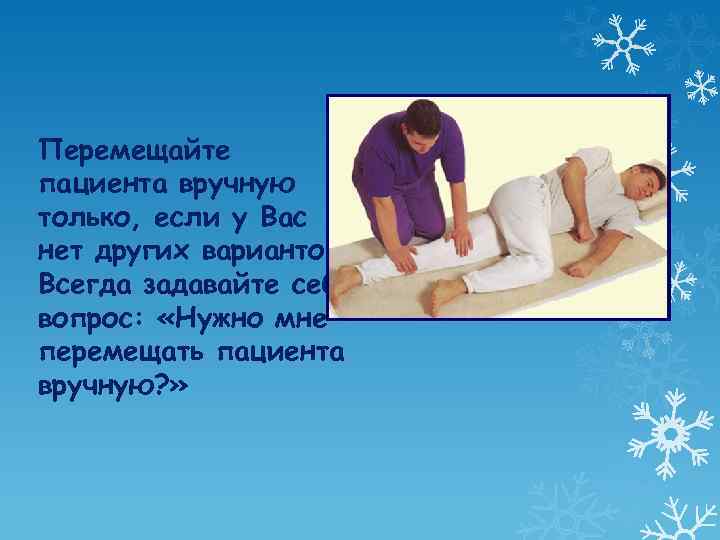 Перемещайте пациента вручную только, если у Вас нет других вариантов. Всегда задавайте себе вопрос: