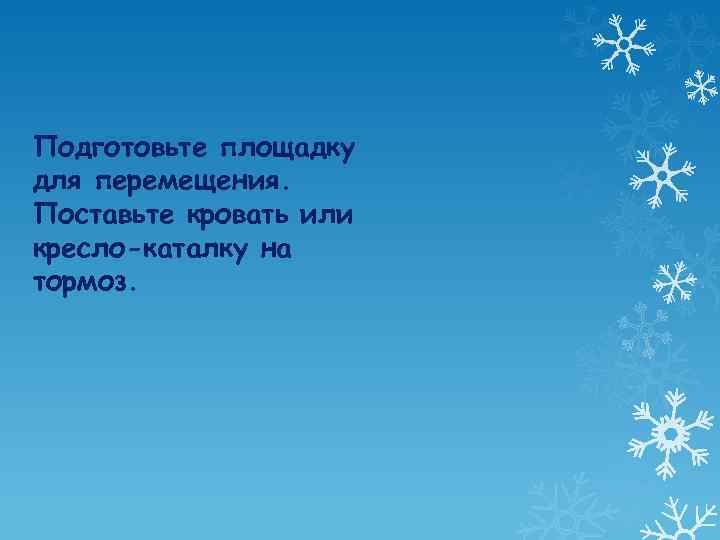 Подготовьте площадку для перемещения. Поставьте кровать или кресло-каталку на тормоз. 