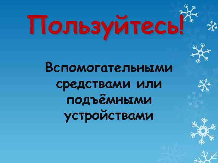 Пользуйтесь! Вспомогательными средствами или подъёмными устройствами 